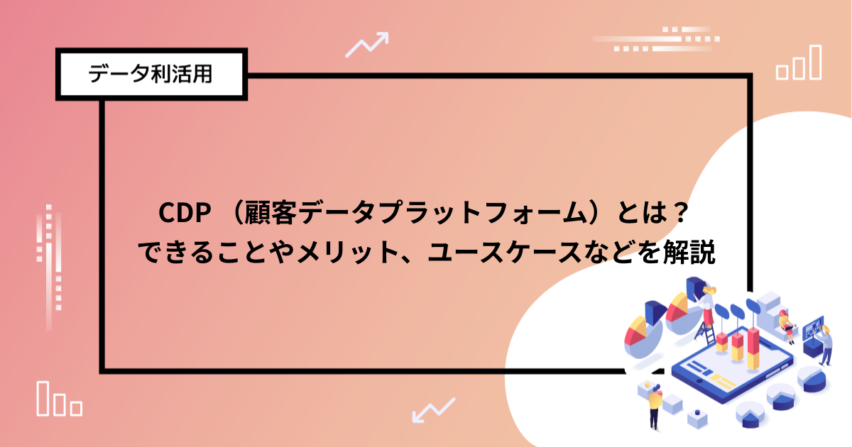 CDP （顧客データプラットフォーム）とは？できることやメリット、ユースケースなどを解説