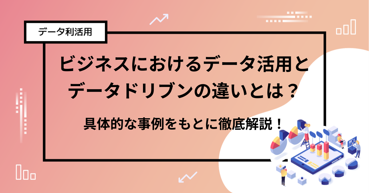 ビジネスにおけるデータ活用とデータドリブンの違いとは？具体的な事例をもとに徹底解説！