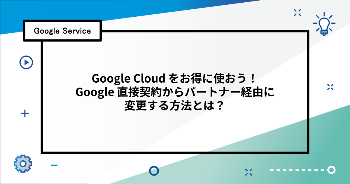 Google Cloud をお得に使おう！Google 直接契約からパートナー経由に変更する方法とは？