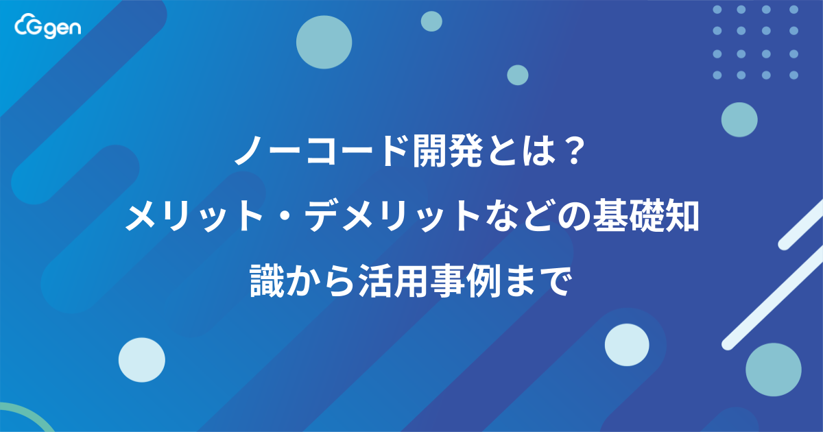 ノーコード開発とは？メリット・デメリットなどの基礎知識から活用事例まで