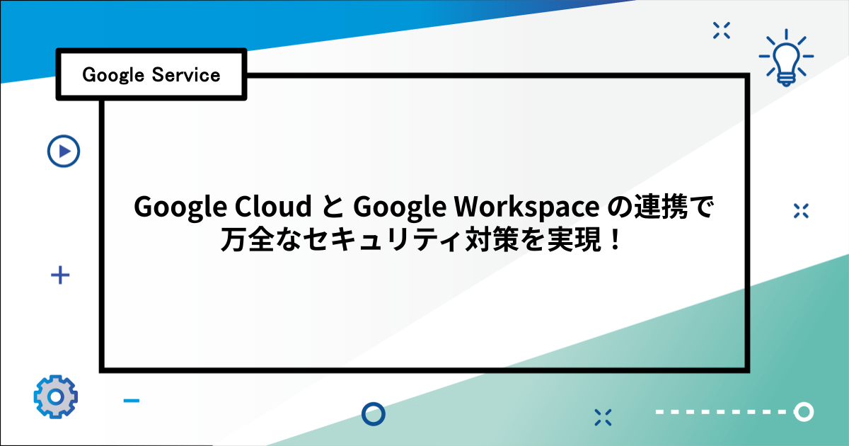 Google Cloud と Google Workspace の連携で万全なセキュリティ対策を実現！