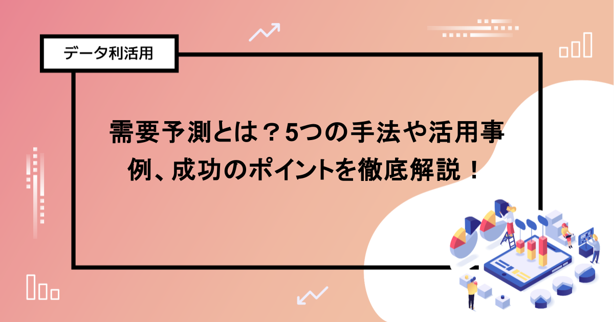 需要予測とは？5つの手法や活用事例、成功のポイントを徹底解説！