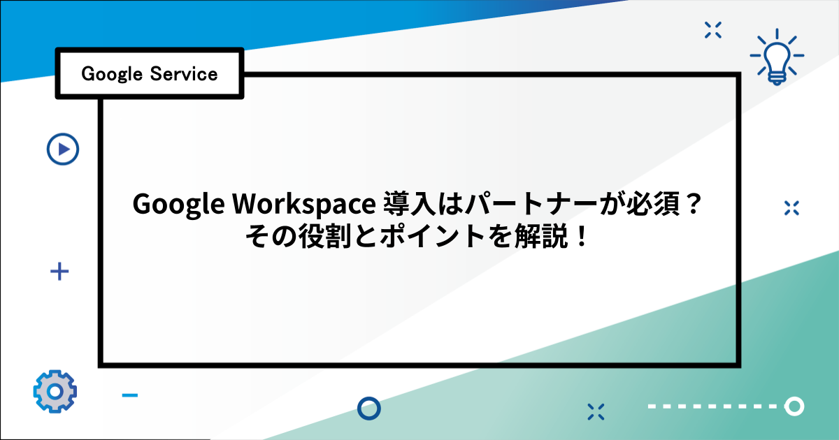 Google Workspace 導入はパートナーが必須？その役割とポイントを解説！