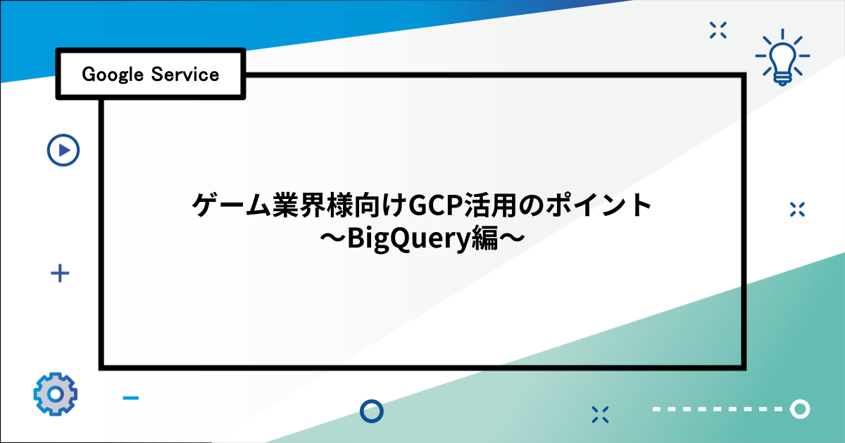 ゲーム業界様向けGCP活用のポイント 〜BigQuery編〜