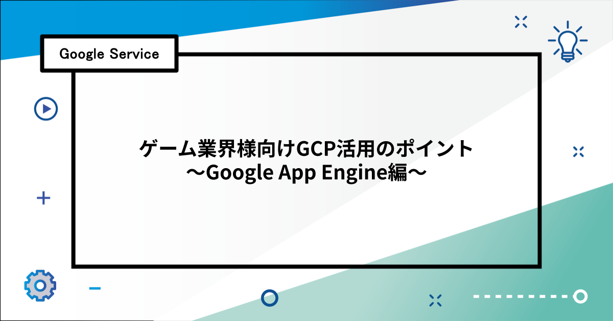ゲーム業界様向けGCP活用のポイント 〜Google App Engine編〜