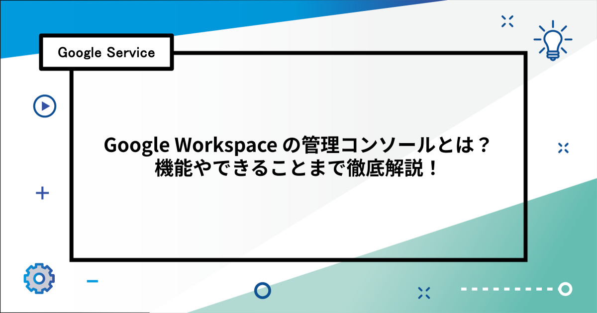 Google Workspace の管理コンソールとは？機能やできることまで徹底解説！
