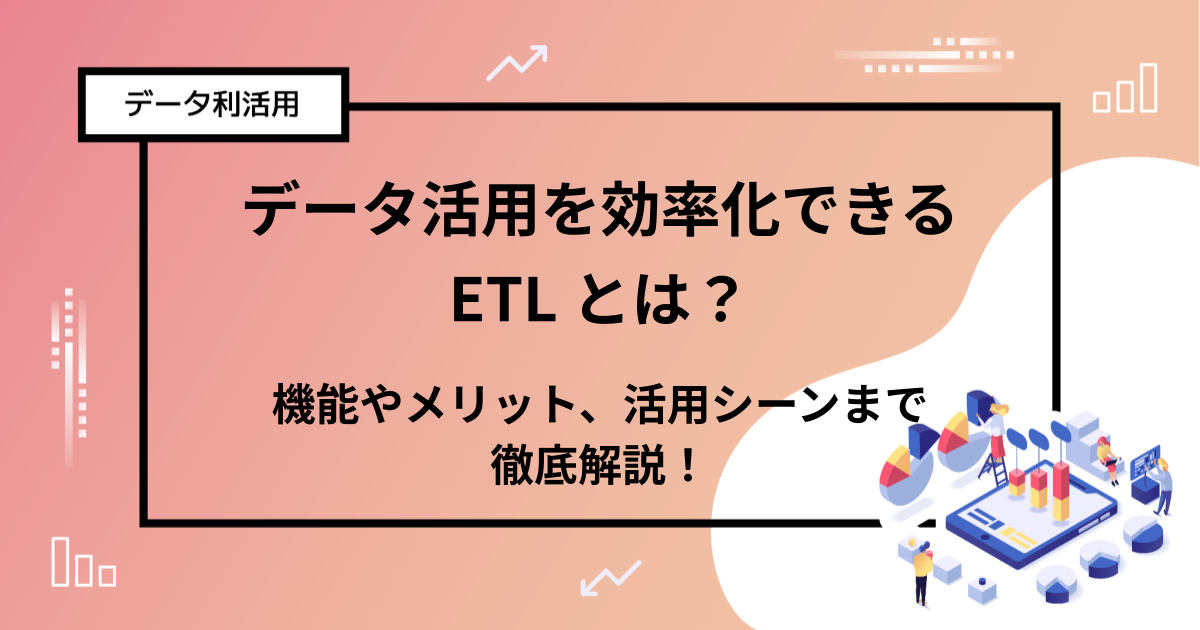 データ活用を効率化できる ETL とは？機能やメリット、活用シーンまで徹底解説！