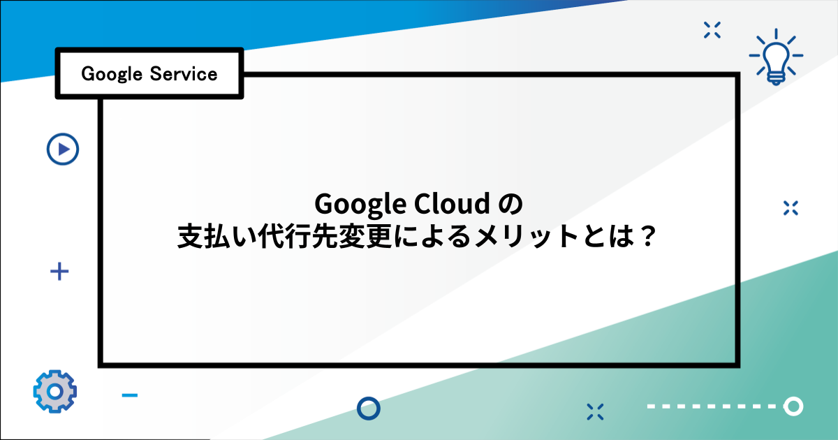 Google Cloud の支払い代行先変更によるメリットとは?