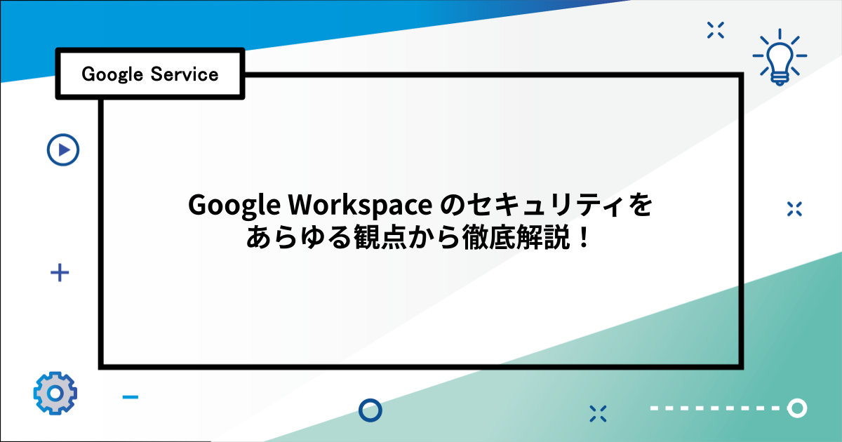 Google Workspace のセキュリティをあらゆる観点から徹底解説！