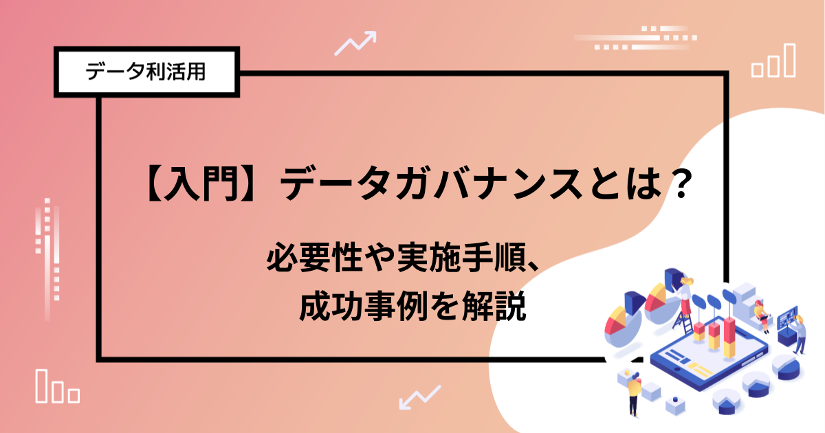 【入門】データガバナンスとは？必要性や実施手順、成功事例を解説