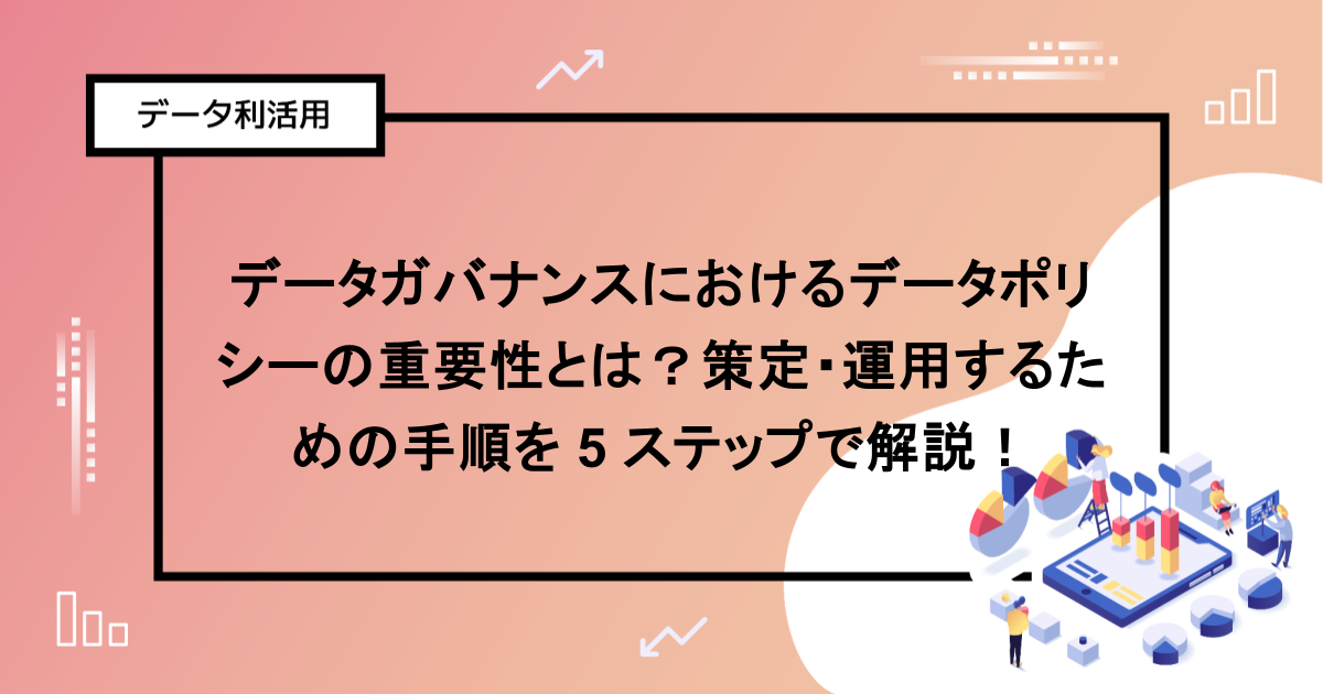 データガバナンスにおけるデータポリシーの重要性とは？策定・運用するための手順を 5 ステップで解説！