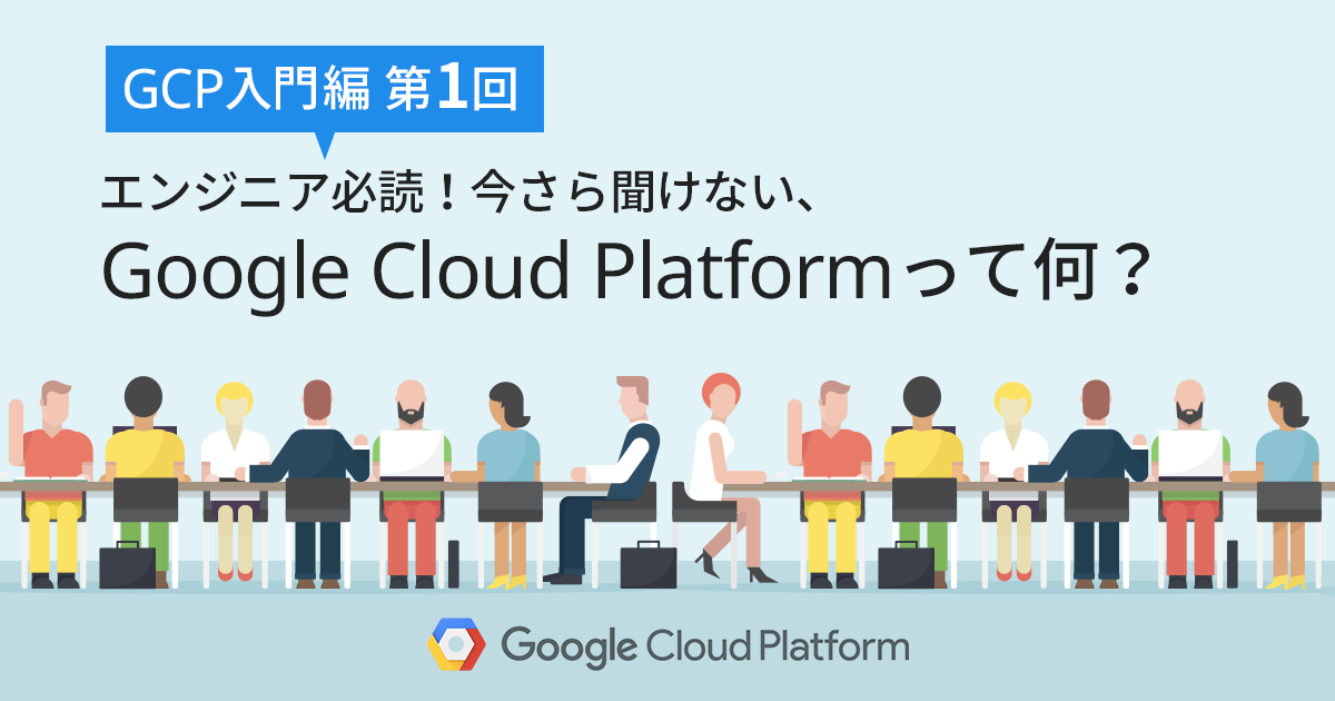 【GCP入門編・第1回】エンジニア必読！今さら聞けない、Google Cloud Platform (GCP) とは？