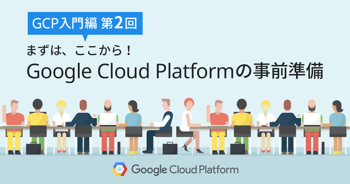 【GCP入門編・第2回】まずは、ここから！ Google Cloud Platform (GCP) の事前準備！