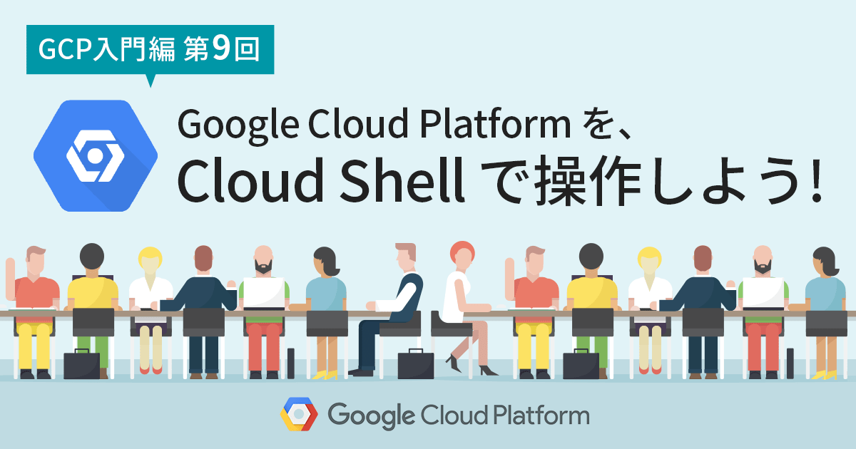 【GCP入門編・第9回】 Cloud Shell で、いつでもどこでも Google Cloud Platform (GCP) が操作可能に！