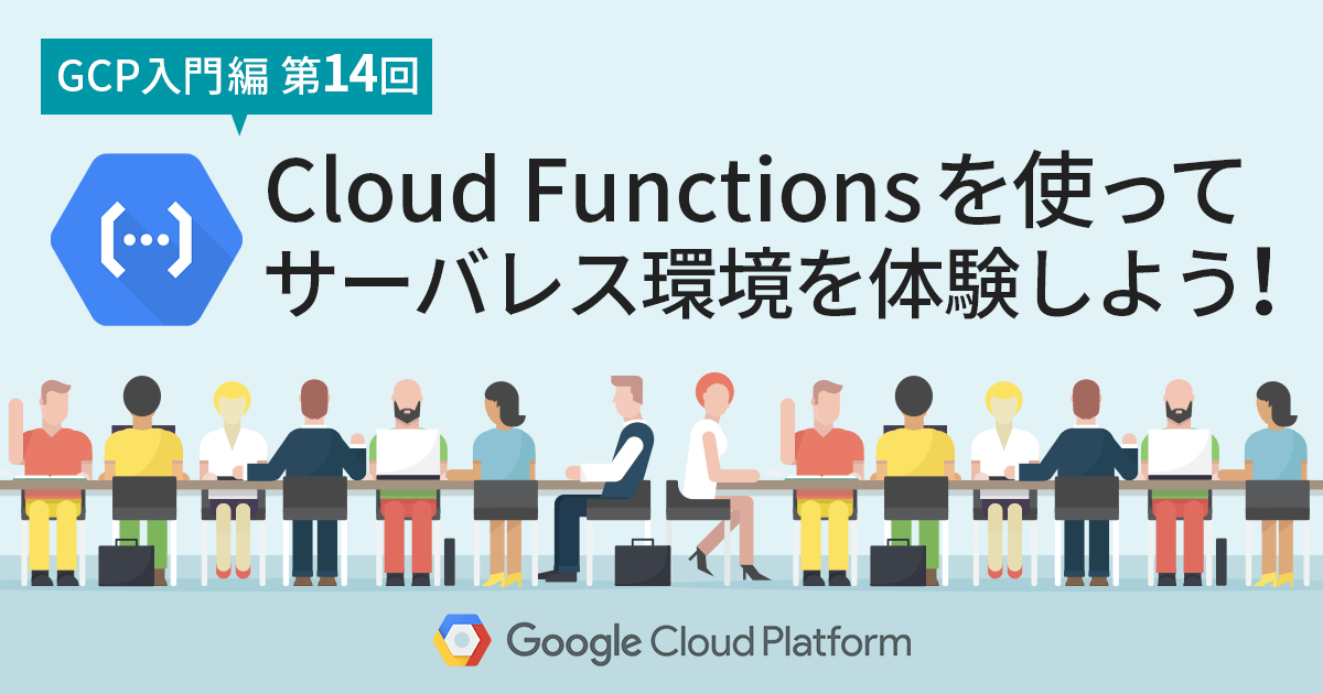 【GCP入門編・第14回】 Cloud Functions を使ってサーバレスアーキテクチャを体験しよう！