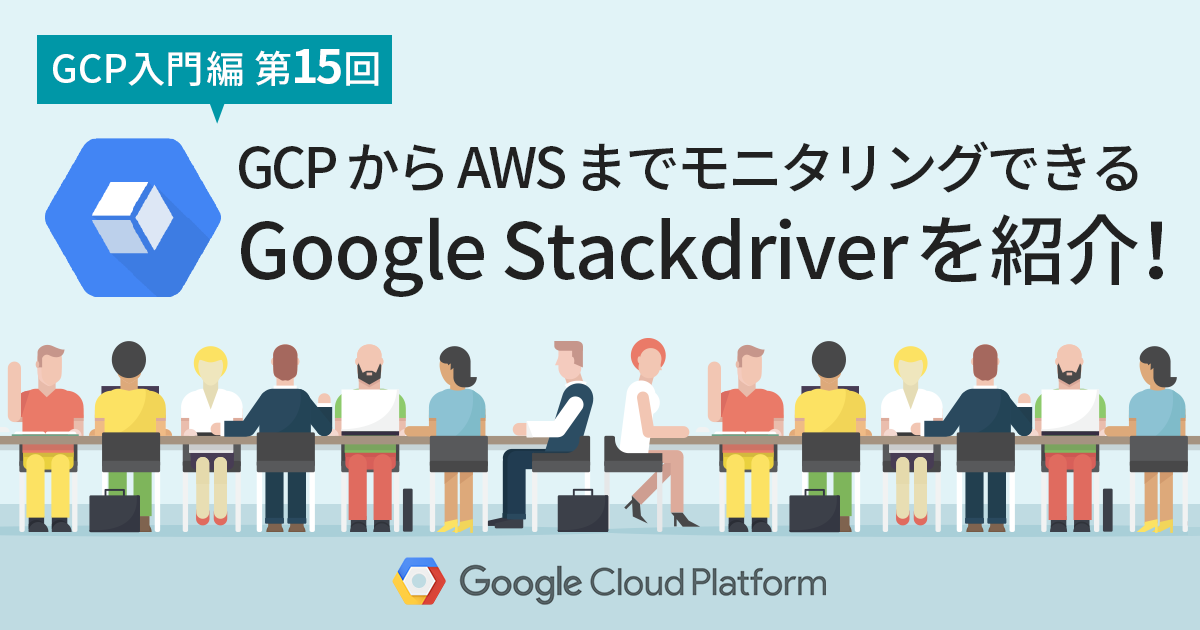 【 Google Cloud 入門編・第15回】  Google Cloud  から AWS までモニタリングできる Google Stackdriver を紹介！