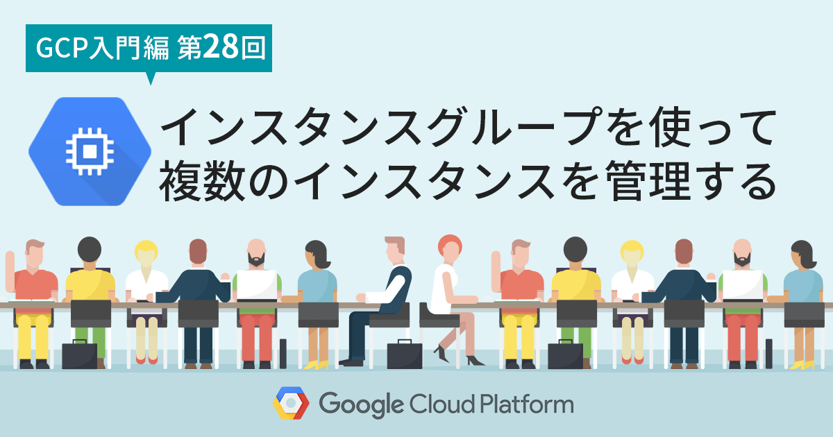 【GCP入門編・第28回】インスタンスグループを使って複数のインスタンスを管理する