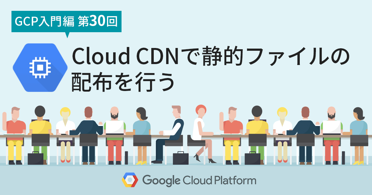 【 Google Cloud 入門編・第30回】 Cloud CDNで静的ファイルの配布を行う