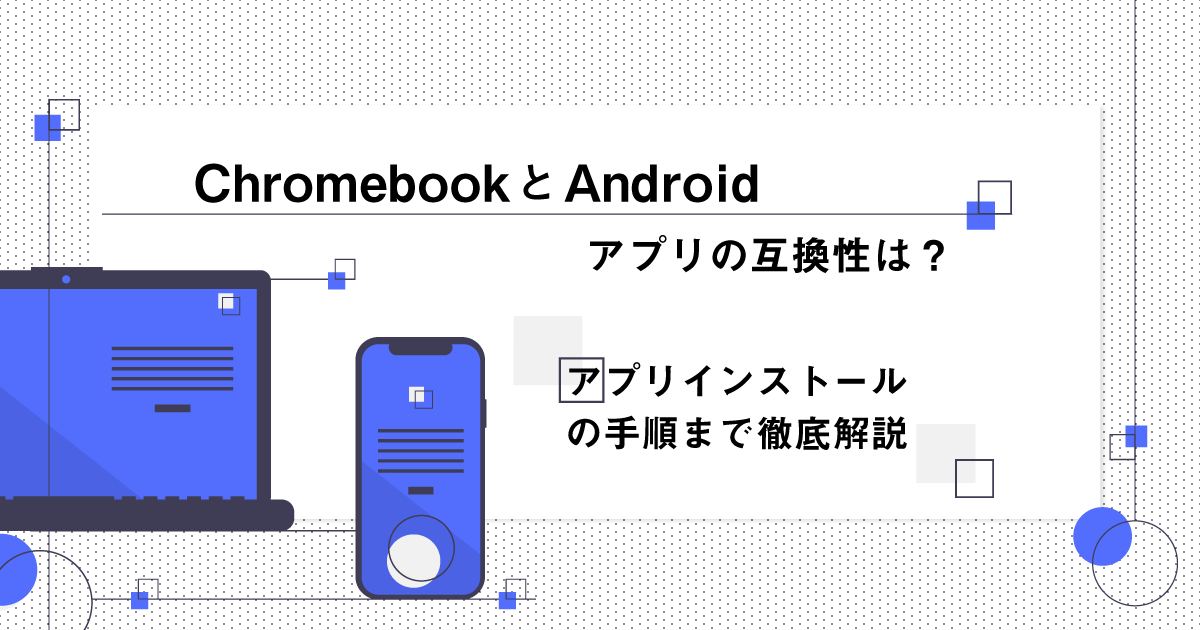 ChromebookとAndroidアプリの互換性は？アプリインストールの手順まで徹底解説！