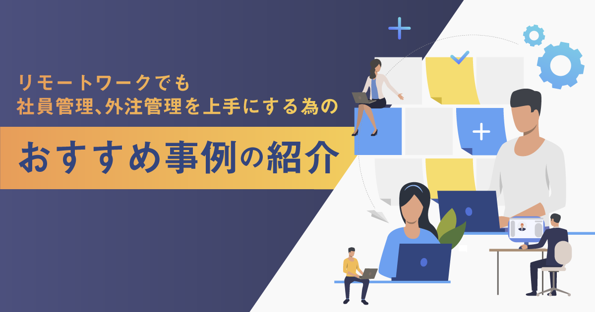 テレワークでも社員や外注の業務管理を上手にする4つのおすすめ事例