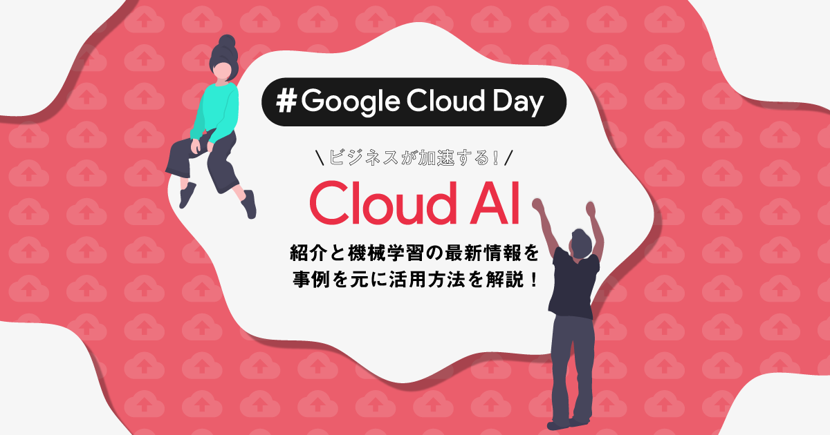 ビジネスが加速する！Cloud AI の紹介と機械学習の最新情報を事例を元に活用方法を解説！