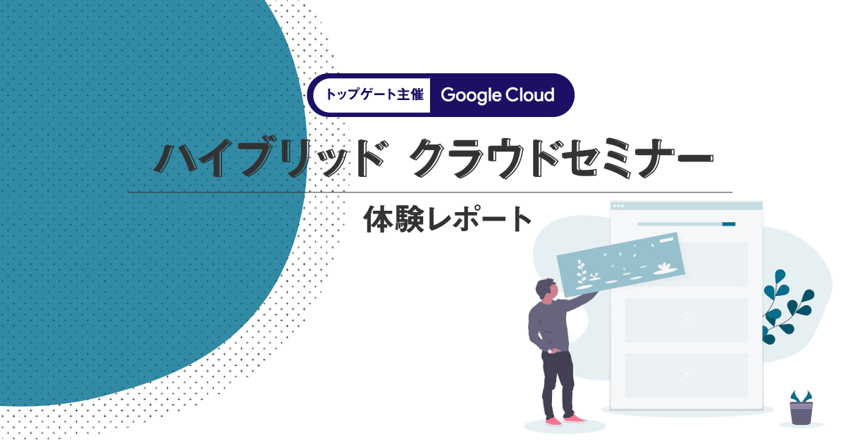 【トップゲート 主催】Google Cloud ハイブリッドクラウドセミナー体験レポート