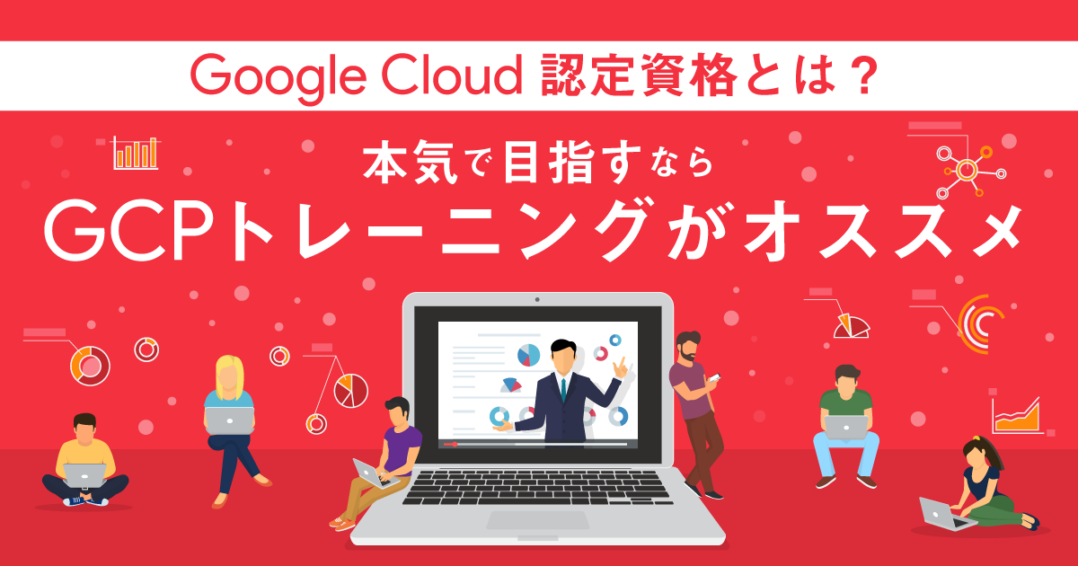 Google Cloud認定資格とは？本気で目指すならGCPトレーニングがオススメ