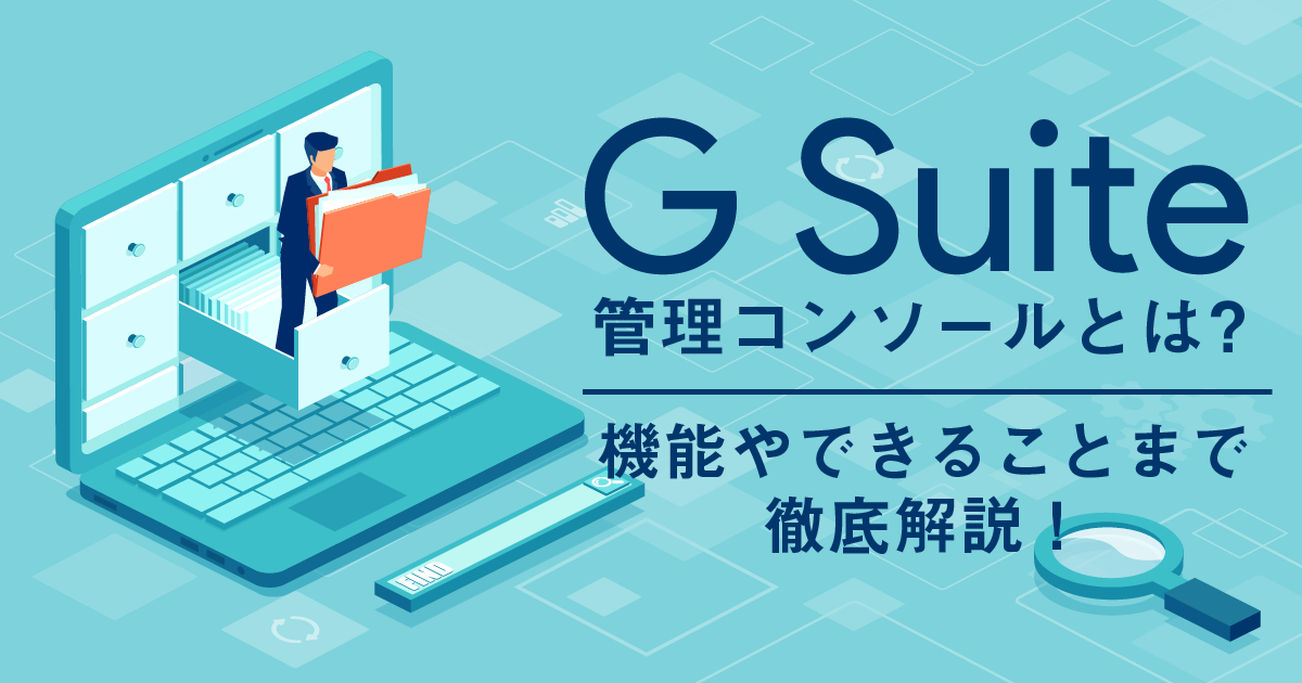 Google Workspace（旧G Suite）の管理コンソールとは？機能やできることまで徹底解説！