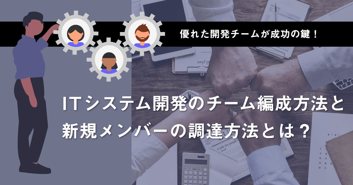 優れた開発チームが成功の鍵！ITシステム開発のチーム編成方法と新規メンバーの調達方法とは？