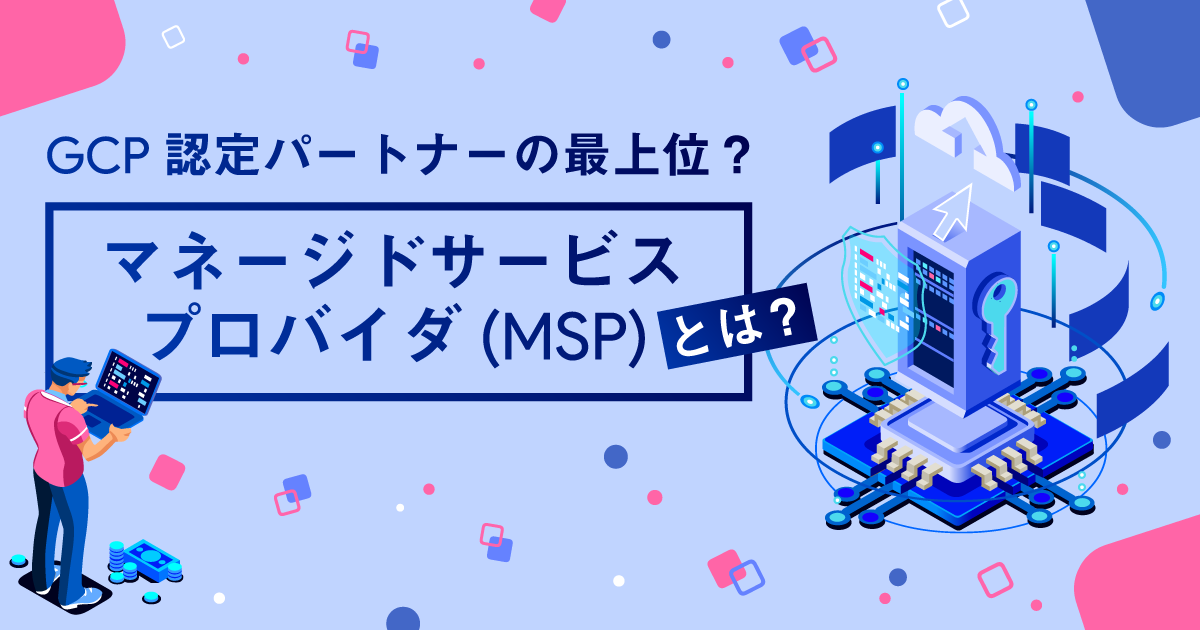 GCP認定パートナーの最上位？マネージドサービスプロバイダ（MSP）とは？