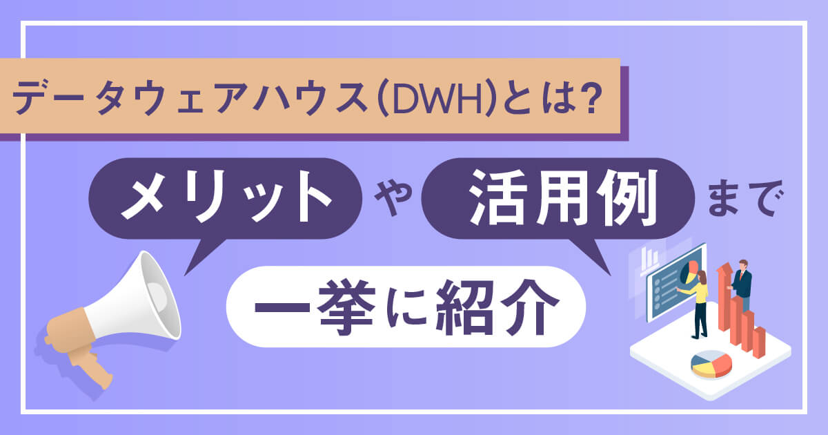 データウェアハウス（DWH）とは？メリットや活用例まで一挙に紹介