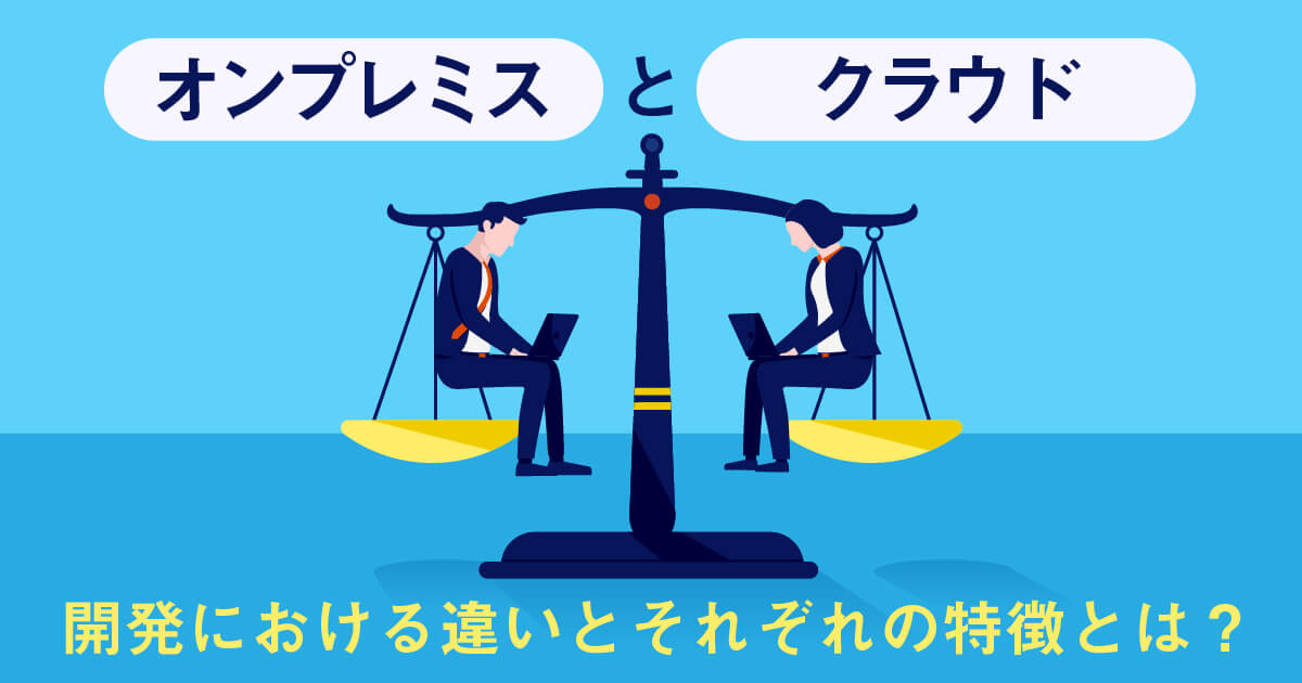 オンプレミス、クラウド開発における違いとそれぞれの特徴とは？