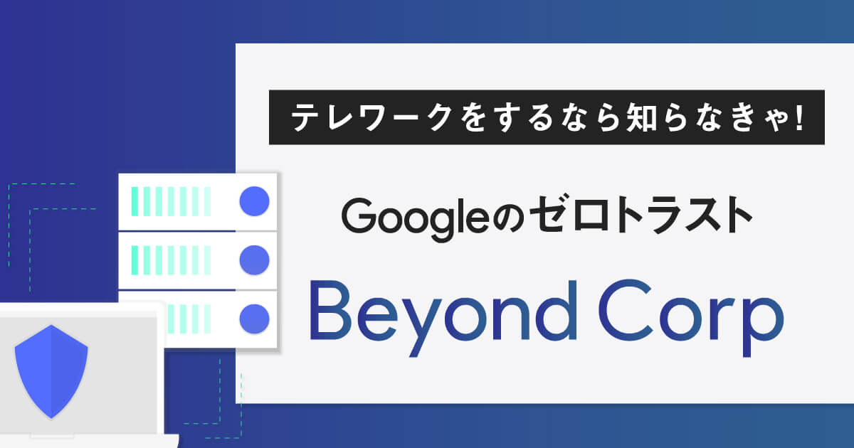 テレワークをするなら知らなきゃ！【Googleのゼロトラスト】BeyondCorpの特徴、メリットをご紹介！