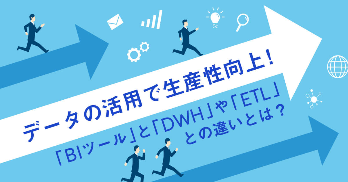 データの活用で生産性向上！「BIツール」と「DWH」や「ETL」との違いとは？