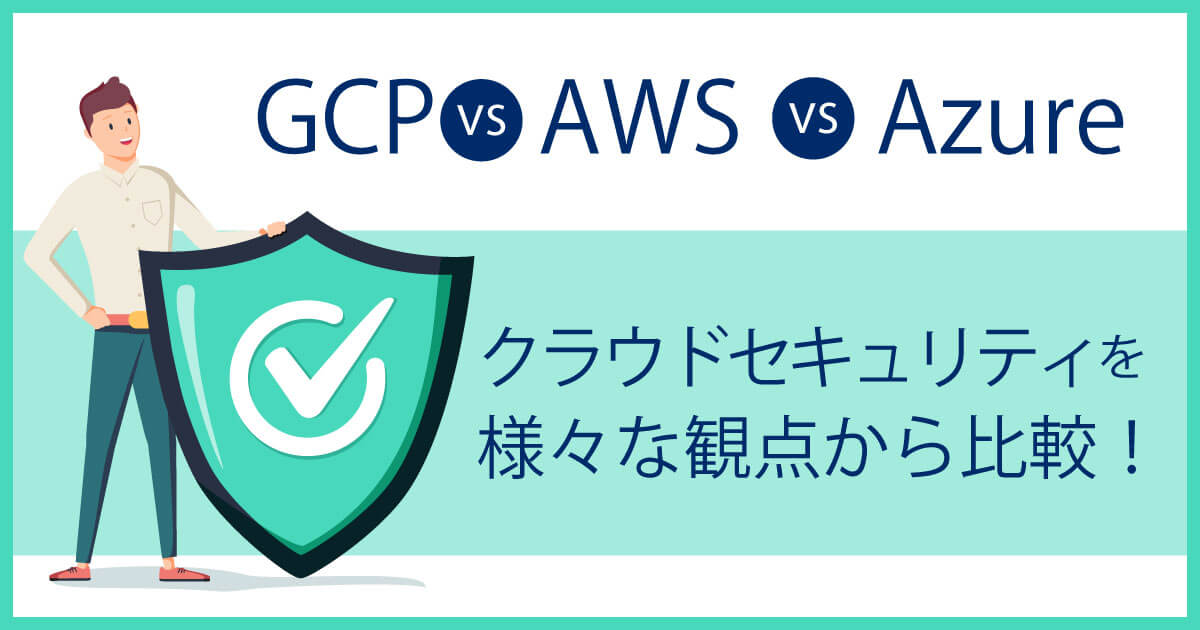 【クラウドセキュリティ対策比較】GCP、AWS、Azureを様々な観点から比べてみた