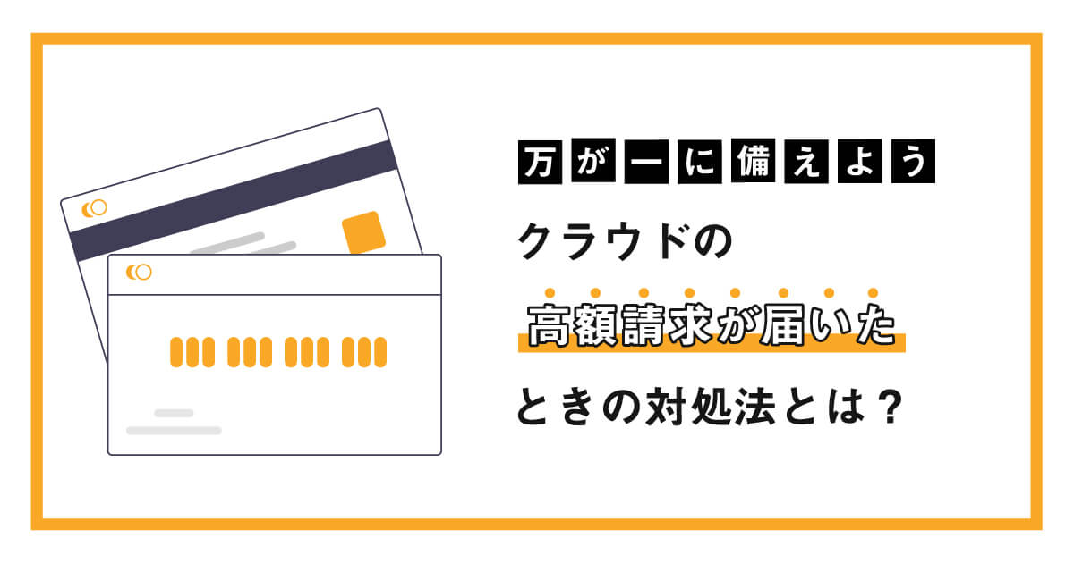 【万が一に備えよう】クラウドの高額請求が届いたときの対処法とは？