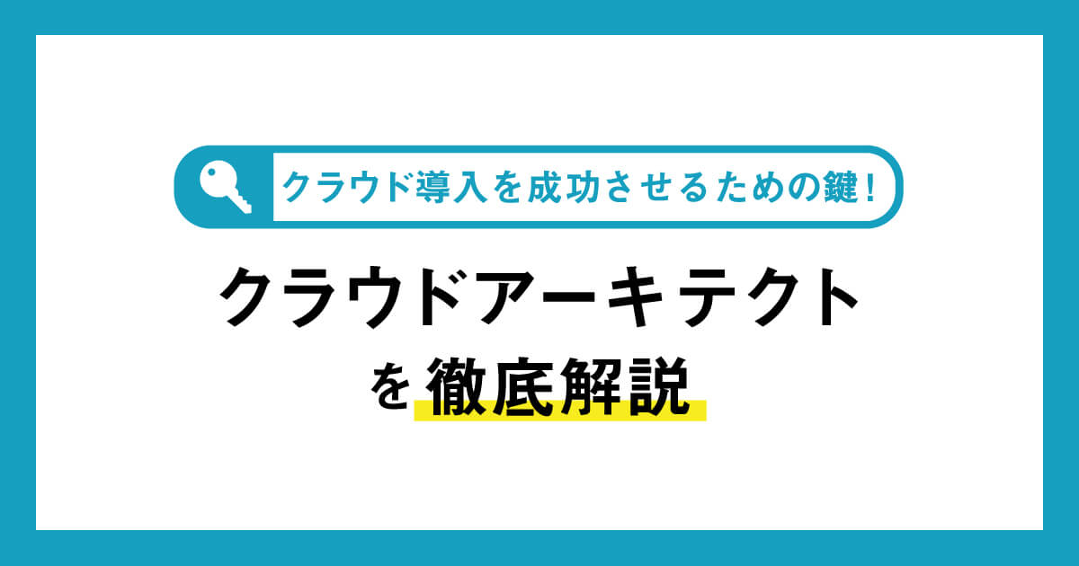 クラウド導入を成功させるための鍵！クラウドアーキテクトを徹底解説！