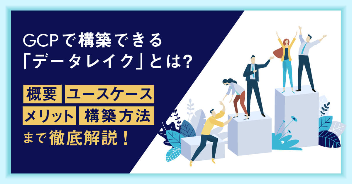 Google Cloud (GCP) で構築できる「データレイク」とは？概要、メリット、構築方法、ユースケースまで徹底解説！