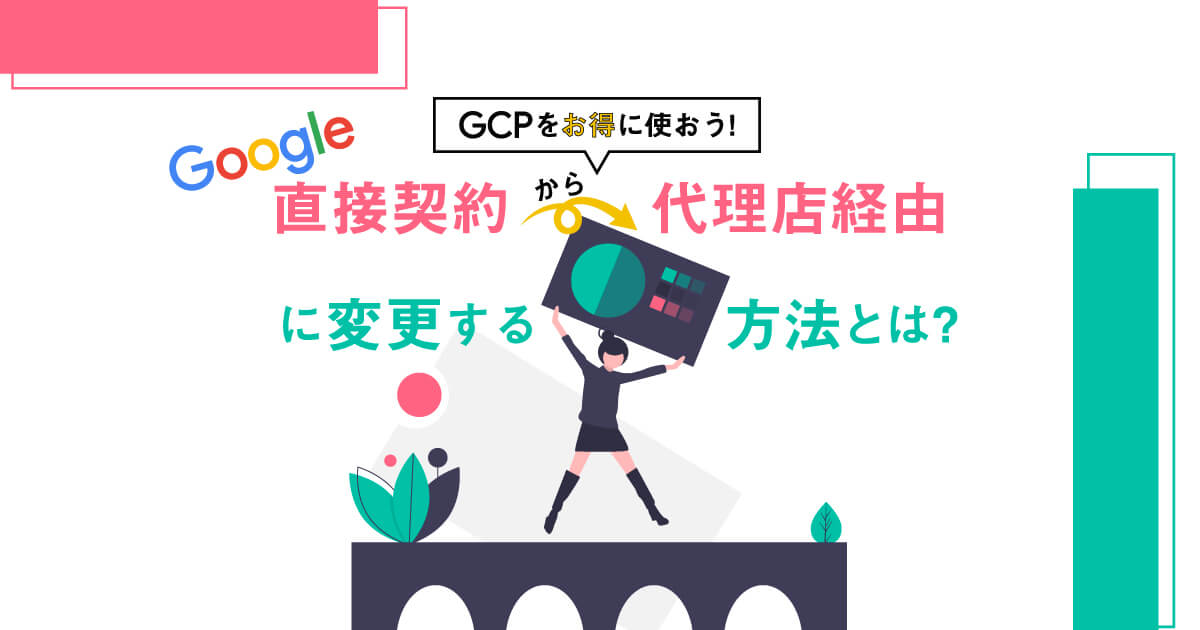 Google Cloud (GCP)  をお得に使おう！Google 直接契約から代理店経由に変更する方法とは？