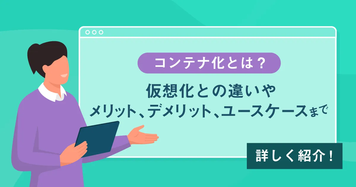 コンテナ化とは？仮想化との違いやメリット、デメリット、ユースケースまで詳しく紹介！