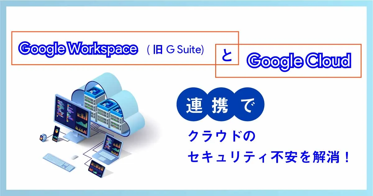 Google Cloud と Google Workspace (旧 G Suite )の連携で万全なセキュリティ対策を実現！