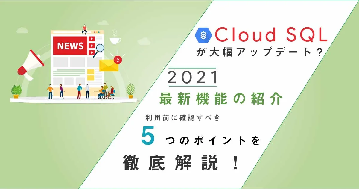 Cloud SQL が大幅アップデート？2021最新機能の紹介と利用前に確認すべき5つのポイントを徹底解説！