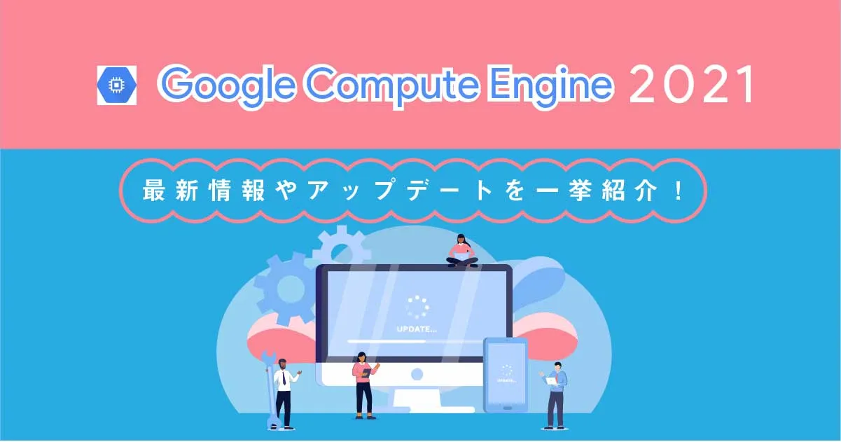 Google Compute Engine （ GCE ）の2021最新情報やアップデートを一挙紹介！