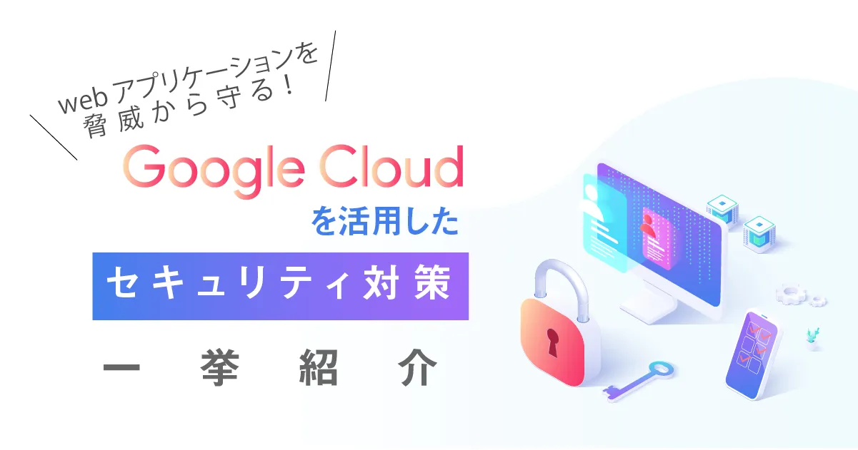 web アプリケーションを脅威から守る！ Google Cloud （GCP）を活用したセキュリティ対策を一挙に紹介