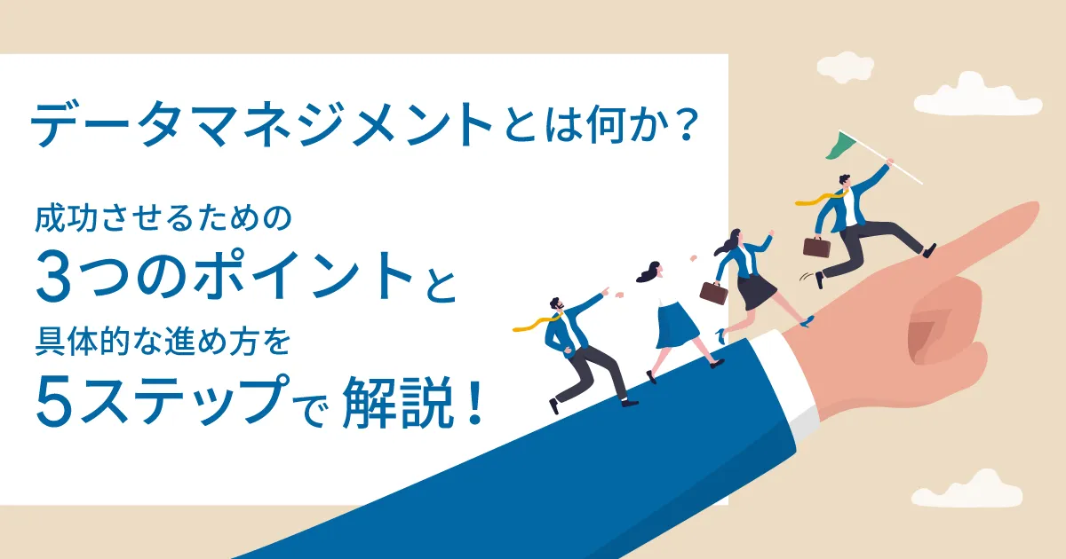 データマネジメントとは何か？成功させるための3つのポイントと具体的な進め方を5ステップで解説！