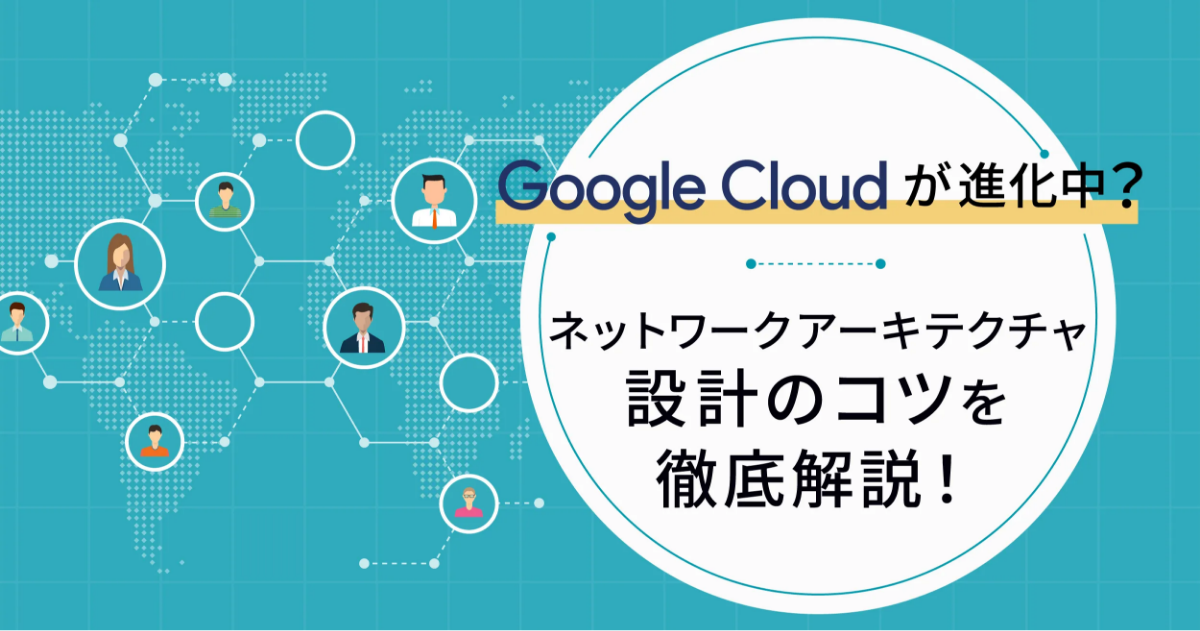 Google Cloud （GCP）が進化中？ネットワークアーキテクチャ設計のコツを徹底解説！