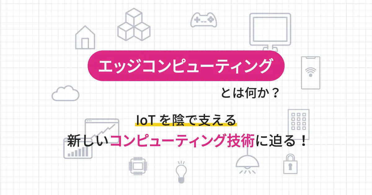 エッジコンピューティングとは何か？ IoT を陰で支える新しいコンピューティング技術に迫る！