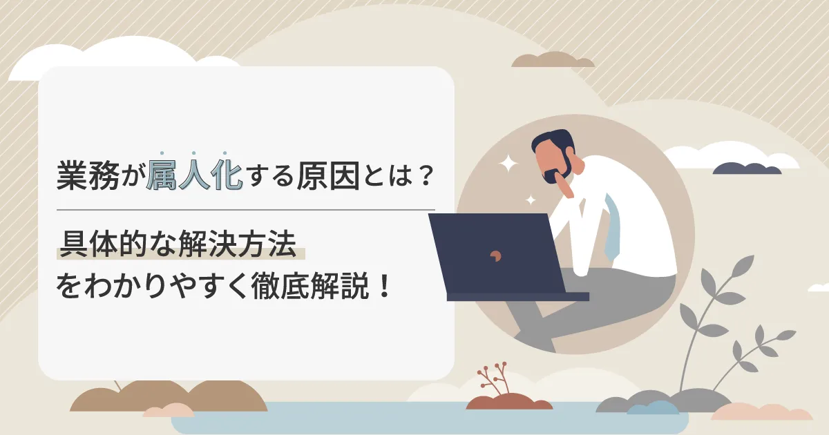 業務が属人化する原因とは？具体的な解決方法をわかりやすく徹底解説！