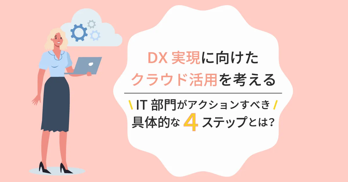 【DX 実現に向けたクラウド活用を考える】 IT 部門がアクションすべき具体的な4ステップとは？