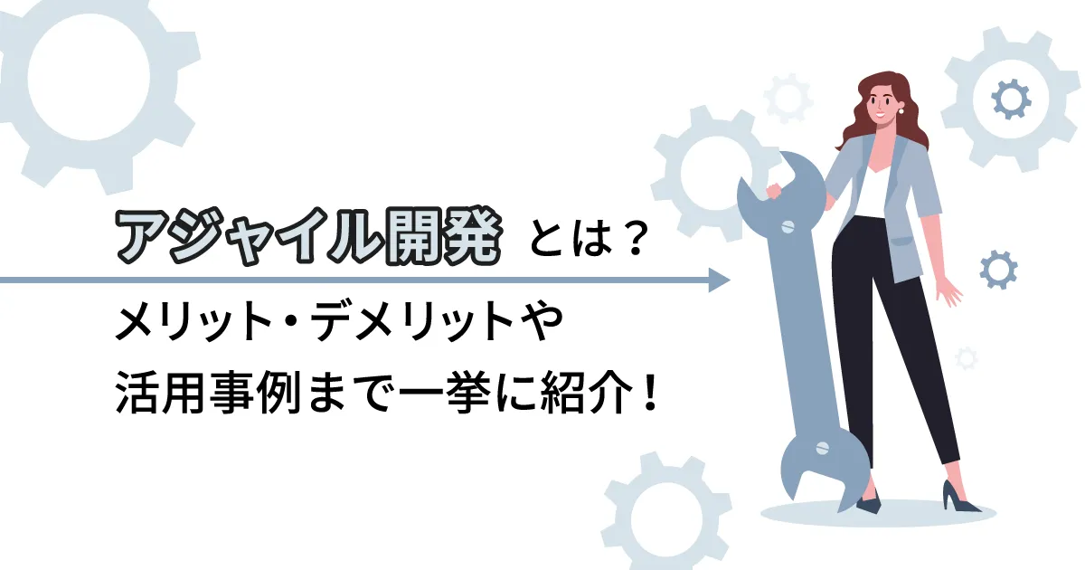 アジャイル開発とは何か？メリット・デメリットや活用事例まで一挙に紹介！